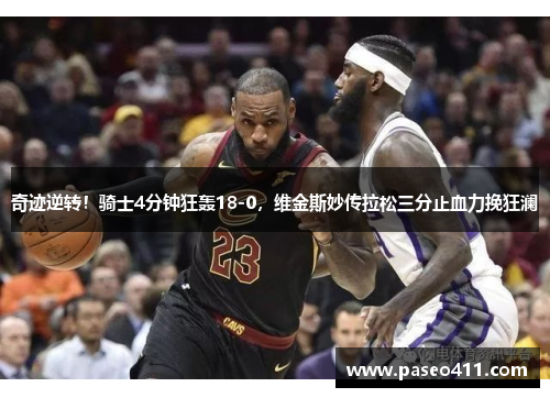 奇迹逆转！骑士4分钟狂轰18-0，维金斯妙传拉松三分止血力挽狂澜